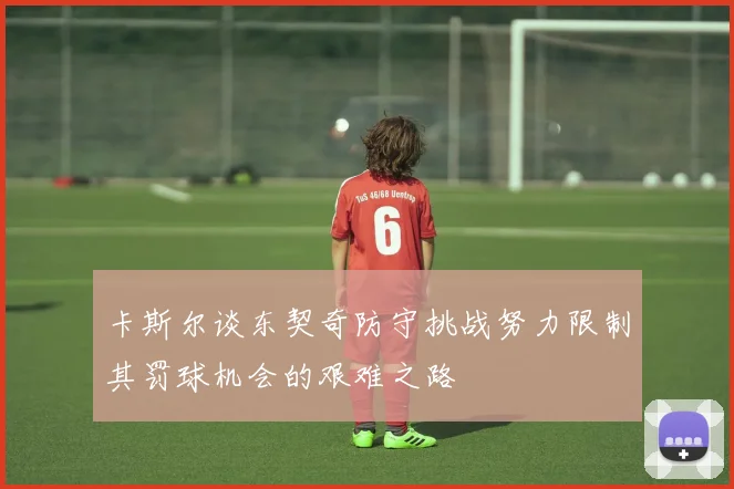 卡斯尔谈东契奇防守挑战努力限制其罚球机会的艰难之路