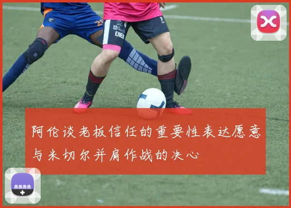 阿伦谈老板信任的重要性表达愿意与米切尔并肩作战的决心