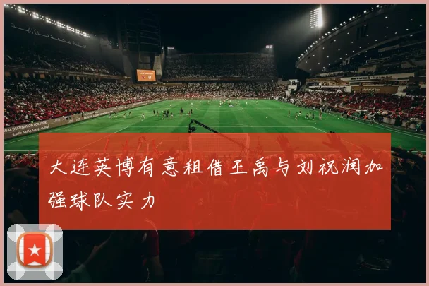 大连英博有意租借王禹与刘祝润加强球队实力