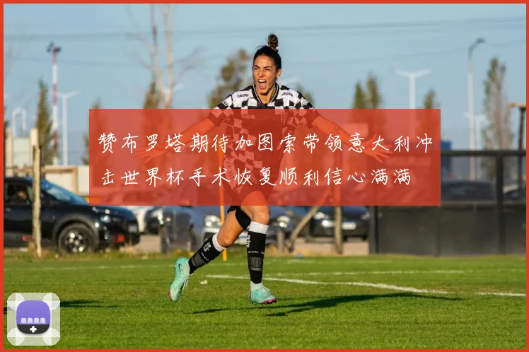 赞布罗塔期待加图索带领意大利冲击世界杯手术恢复顺利信心满满