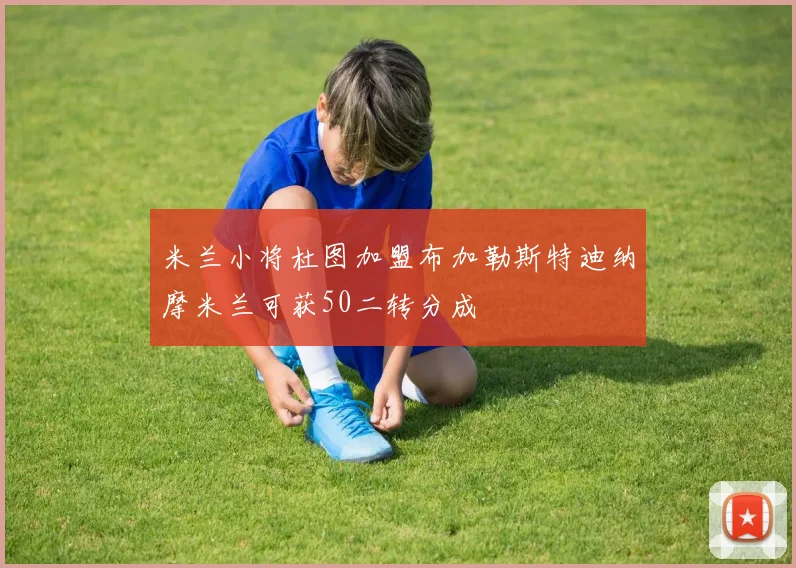 米兰小将杜图加盟布加勒斯特迪纳摩米兰可获50二转分成