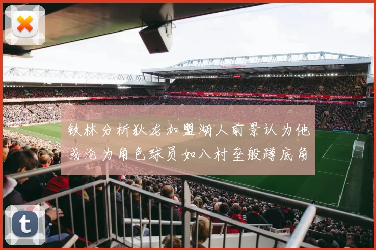 铁林分析狄龙加盟湖人前景认为他或沦为角色球员如八村垒般蹲底角