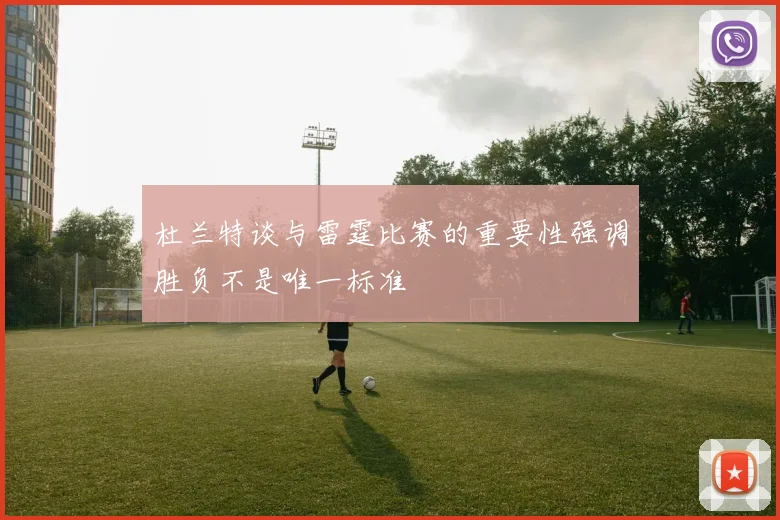 杜兰特谈与雷霆比赛的重要性强调胜负不是唯一标准