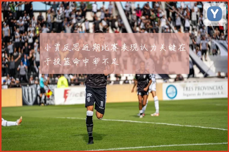 小贾反思近期比赛表现认为关键在于投篮命中率不足