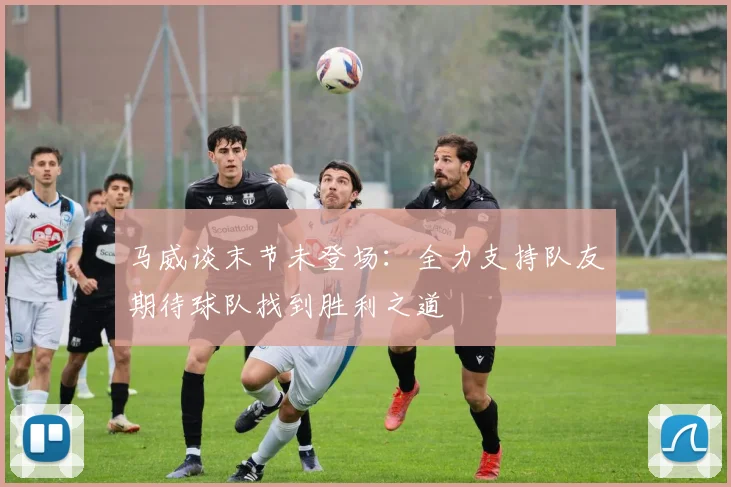 马威谈末节未登场：全力支持队友期待球队找到胜利之道