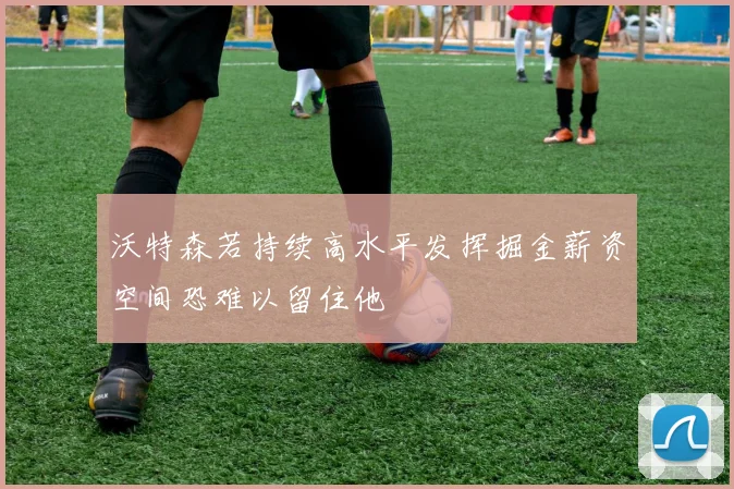 沃特森若持续高水平发挥掘金薪资空间恐难以留住他