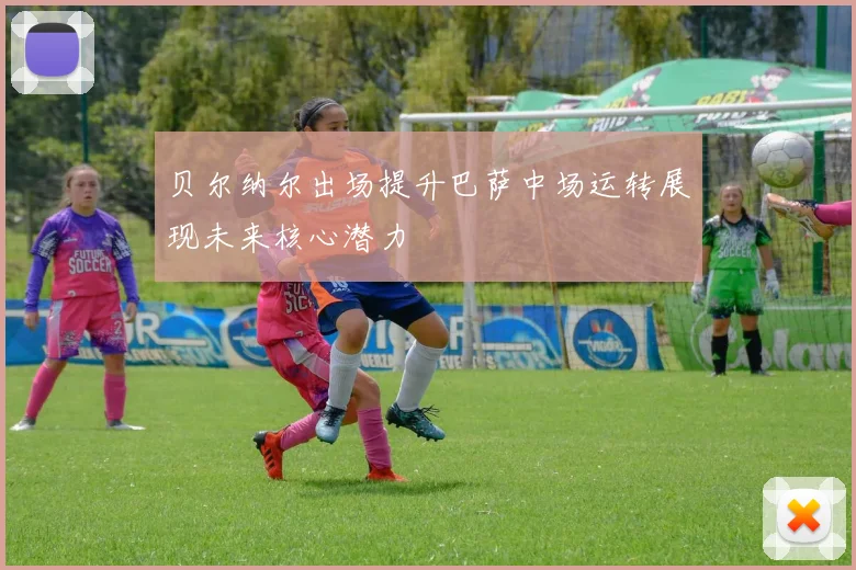 贝尔纳尔出场提升巴萨中场运转展现未来核心潜力